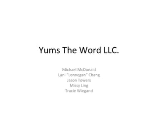 Yums The Word LLC.
      Michael McDonald
    Lani “Lonnegan” Chang
         Jason Towers
           Missy Ling
        Tracie Wiegand
 