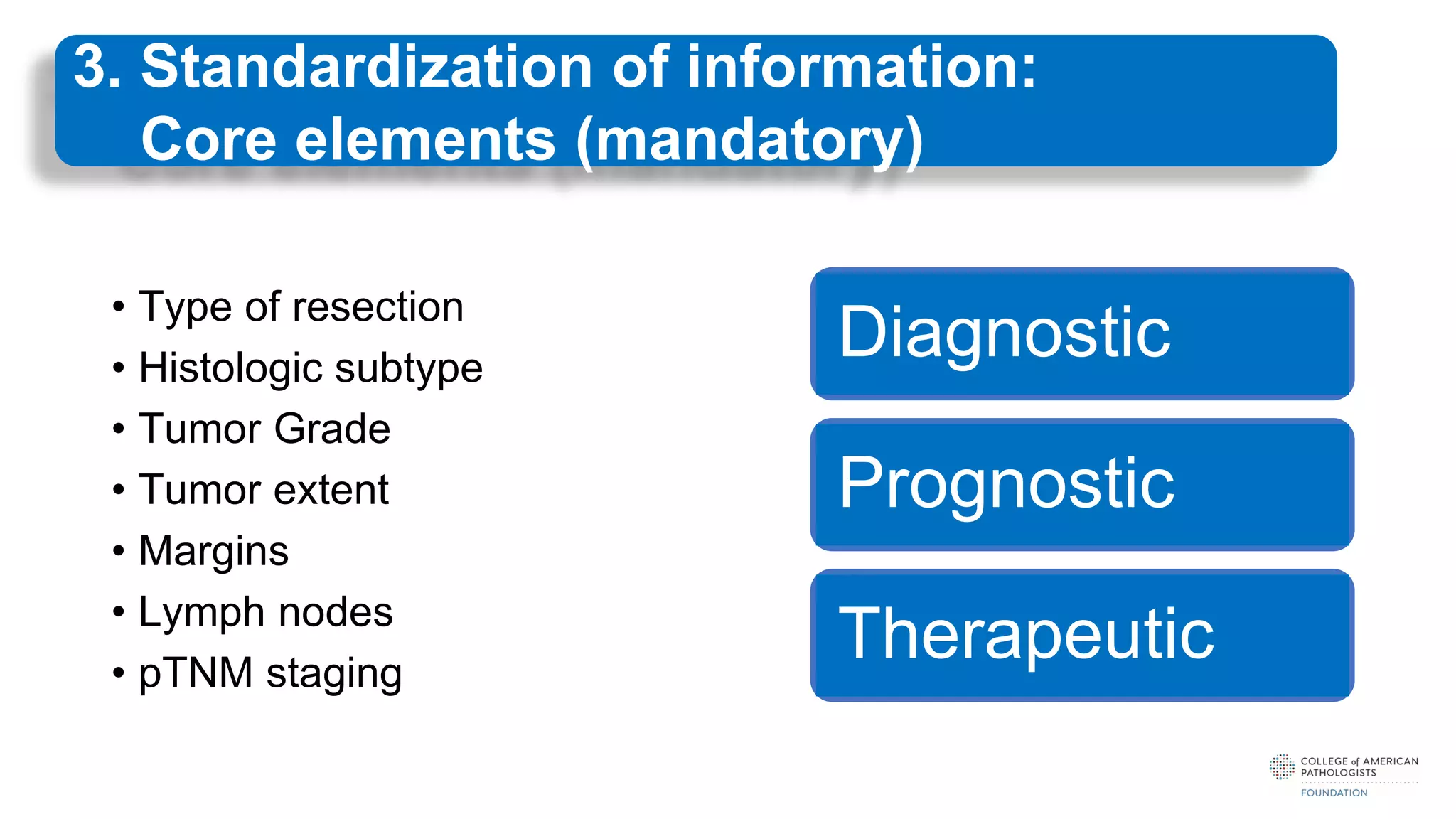 • Type of resection
• Histologic subtype
• Tumor Grade
• Tumor extent
• Margins
• Lymph nodes
• pTNM staging
Diagnostic
Prognostic
Therapeutic
3. Standardization of information:
Core elements (mandatory)
 