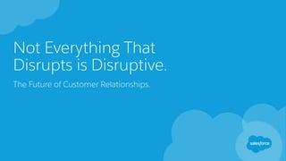 Not Everything That
Disrupts is Disruptive.
The Future of Customer Relationships.
 