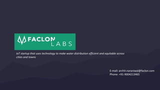 IoT startup that uses technology to make water distribution efficient and equitable across
cities and towns
E-mail: archit.naraniwal@faclon.com
Phone: +91-9004213465
 