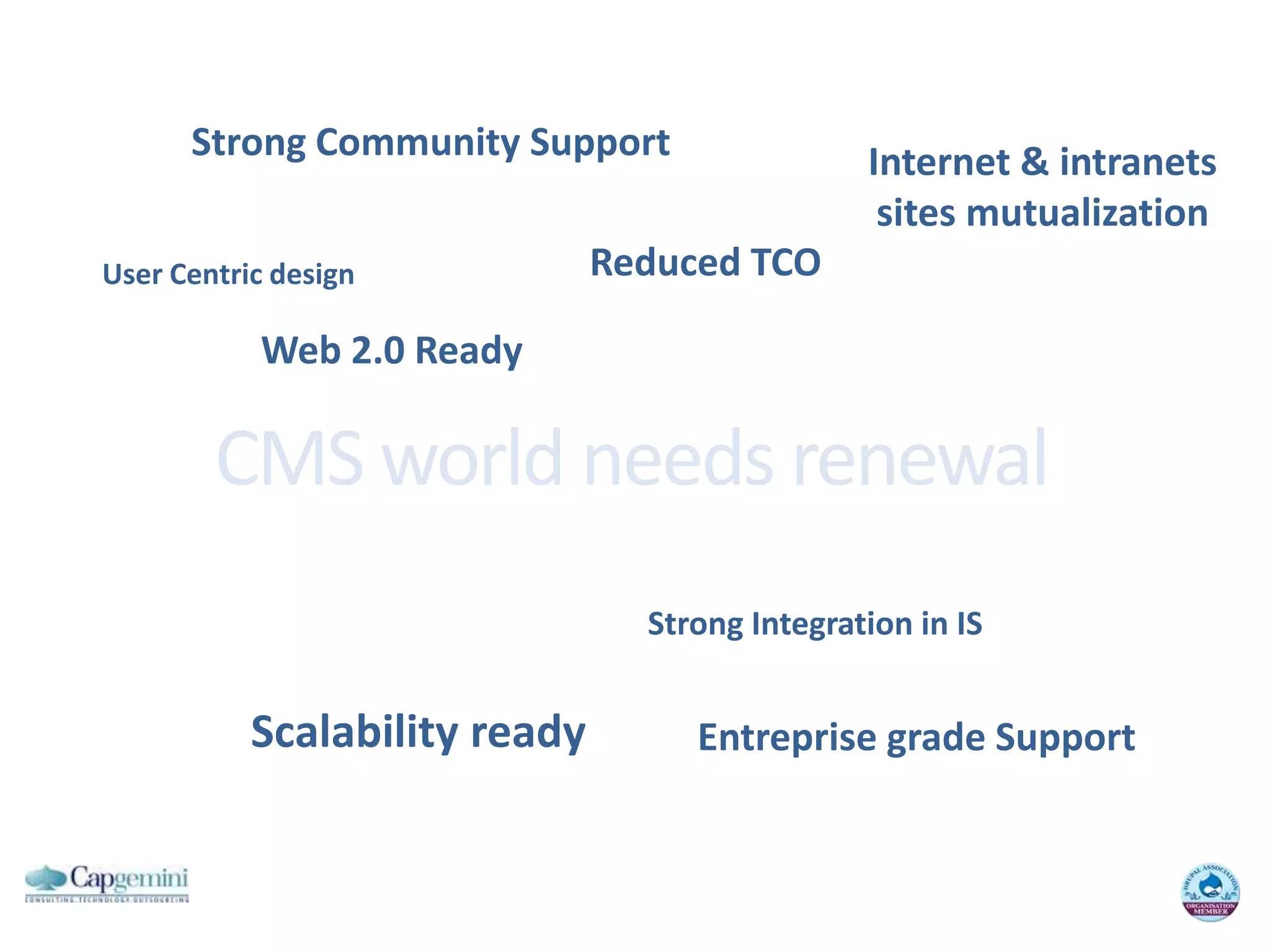 Strong Community SupportInternet & intranetssites mutualizationReduced TCOUser Centric designWeb 2.0 ReadyCMS world needs renewalStrong Integration in ISScalability readyEntreprise grade Support