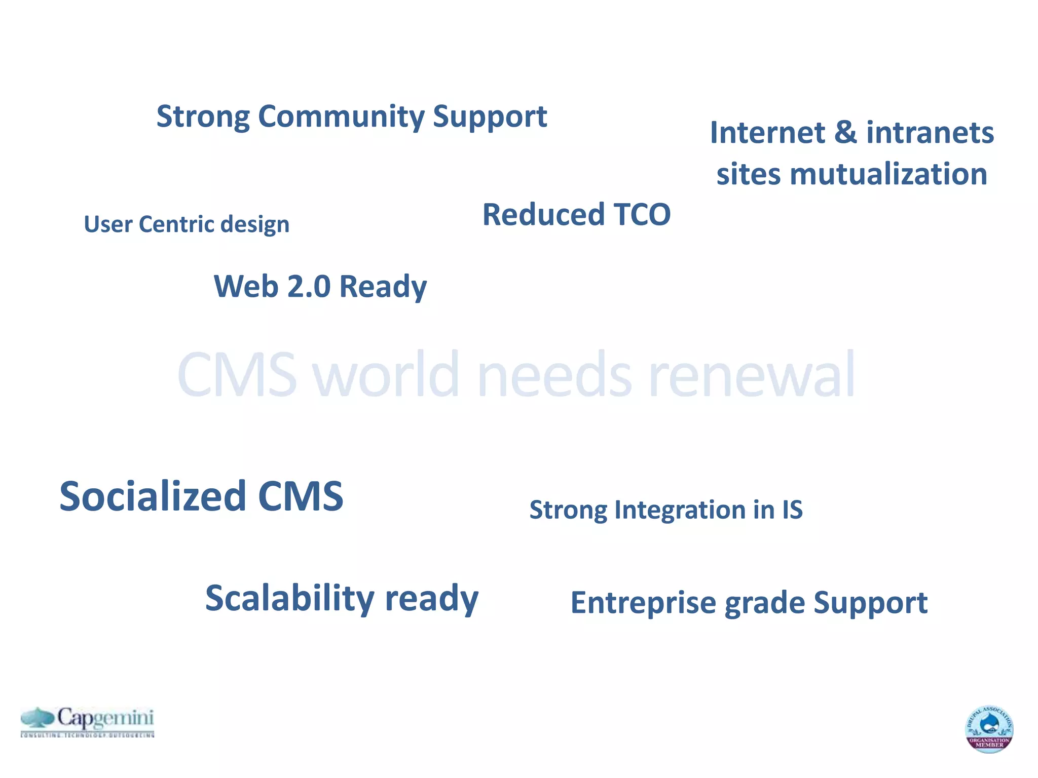 StrongCommunity SupportInternet & intranetssites mutualizationReduced TCOUser Centric designWeb 2.0 ReadyCMS world needsrenewalSocialized CMSStrongIntegration in ISScalabilityreadyEntreprise grade Support