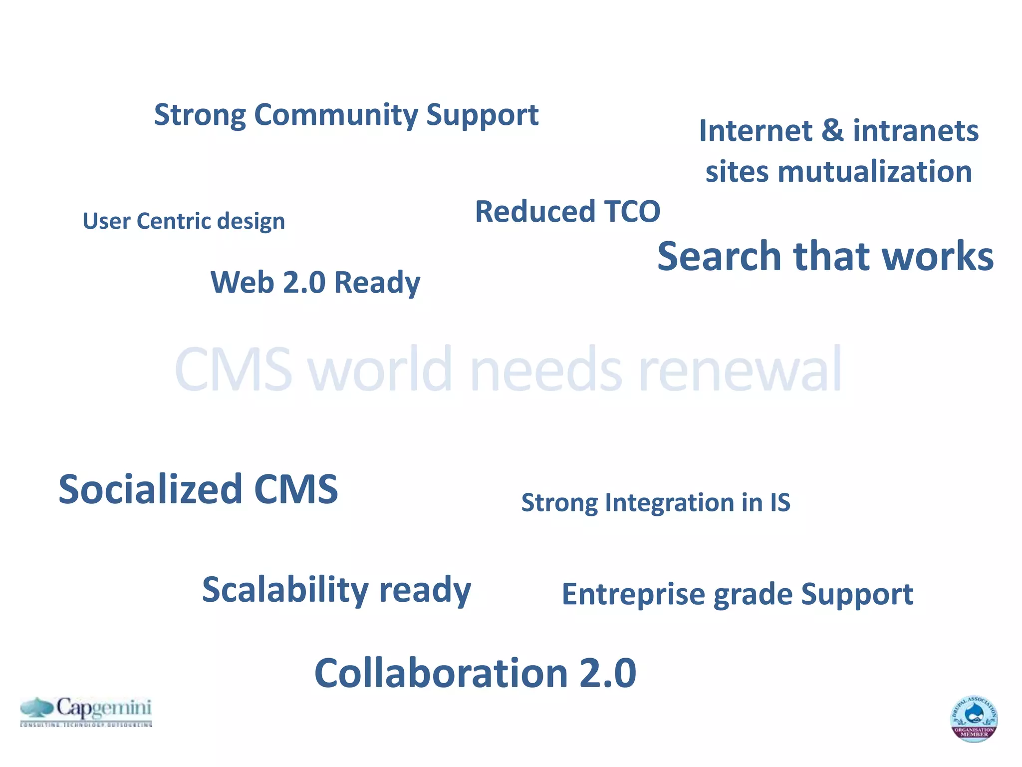 StrongCommunity SupportInternet & intranetssites mutualizationReduced TCOUser Centric designSearchthatworksWeb 2.0 ReadyCMS world needsrenewalSocialized CMSStrongIntegration in ISScalabilityreadyEntreprise grade SupportCollaboration 2.0