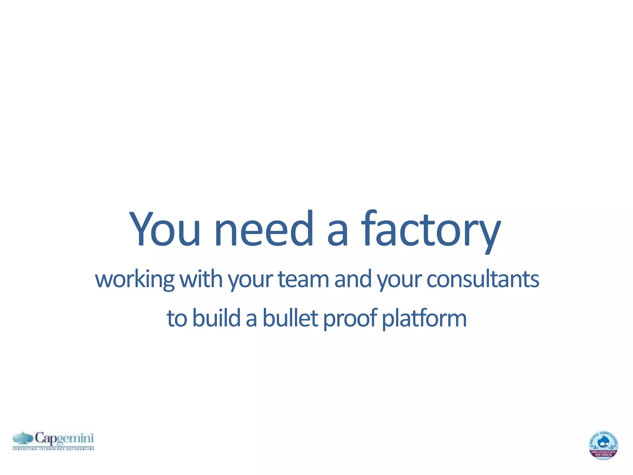 You need a factoryworking with your team and your consultantsto build a bullet proof platform