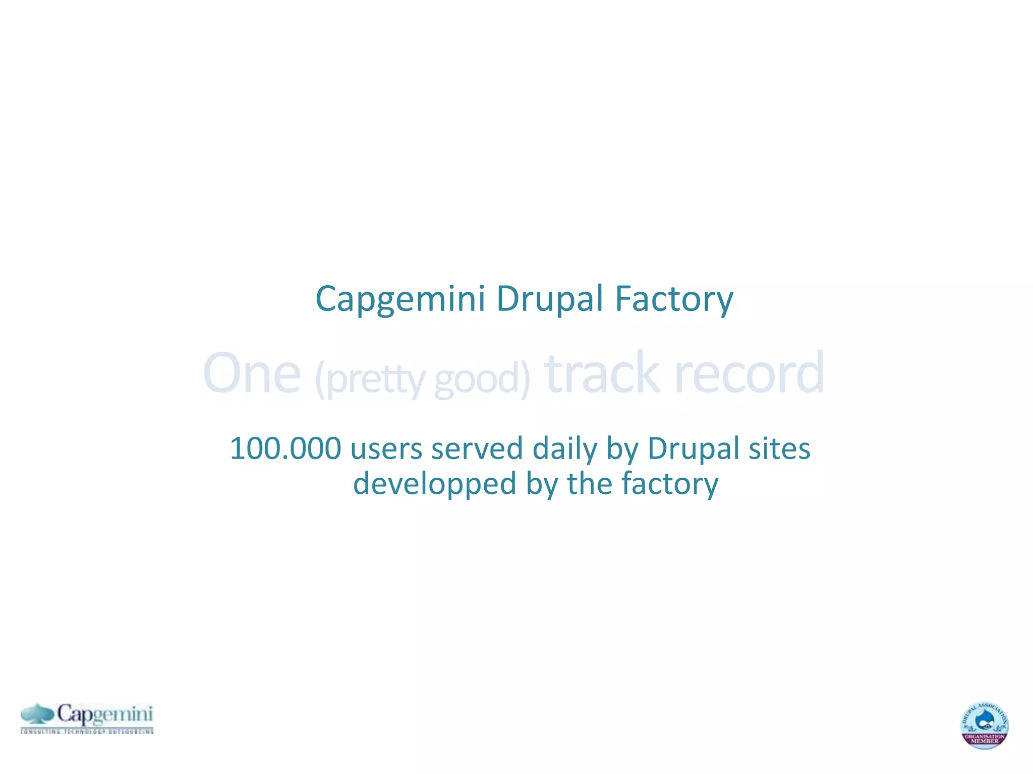 Capgemini Drupal FactoryOne (pretty good) track record 100.000 users served daily by Drupal sites developped by the factory