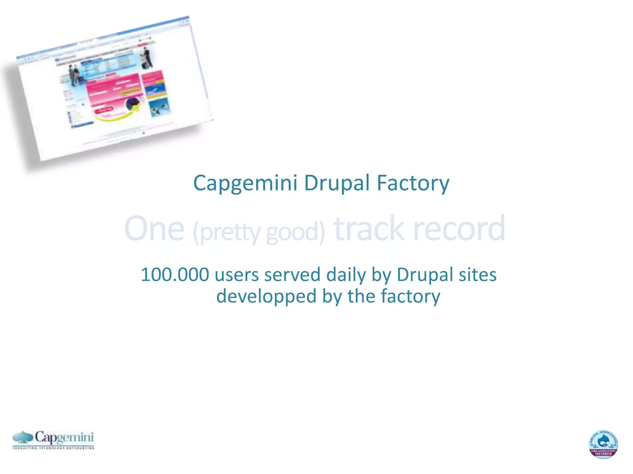 Capgemini Drupal FactoryOne (pretty good) track record 100.000 users served daily by Drupal sites developped by the factory
