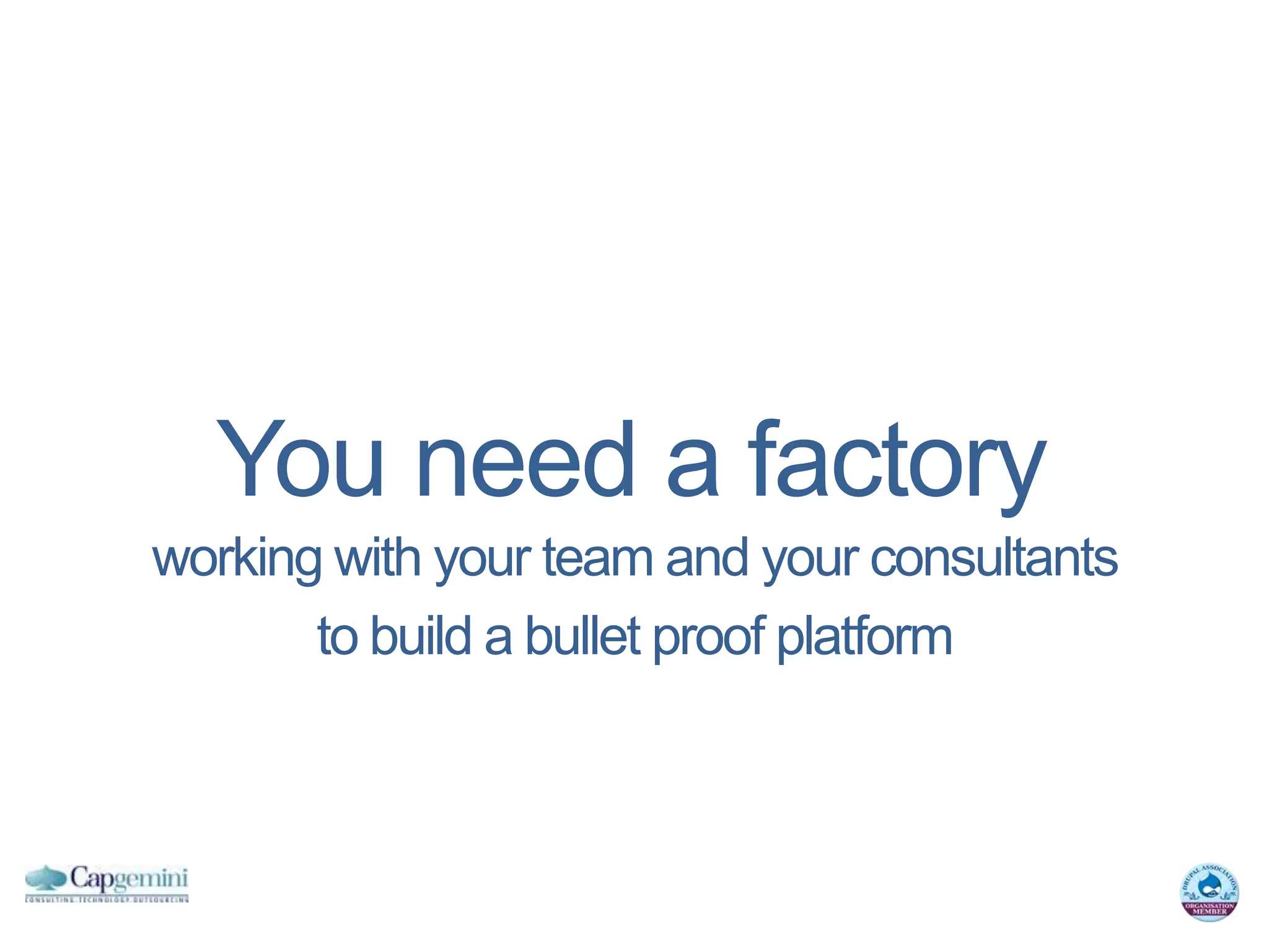 You need a factory
working with your team and your consultants
       to build a bullet proof platform
 