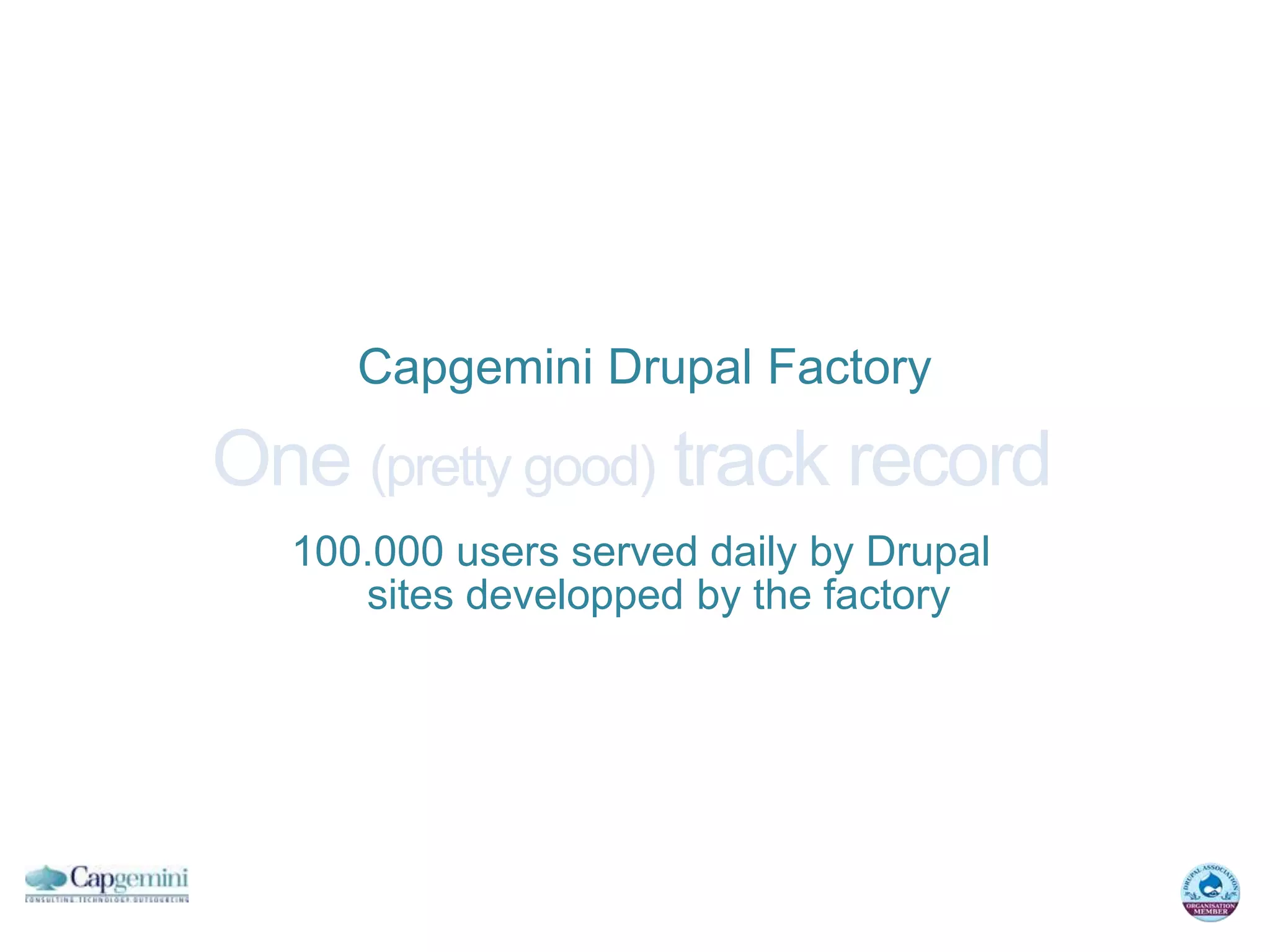 Capgemini Drupal Factory

One (pretty good) track record
  100.000 users served daily by Drupal
     sites developped by the factory
 
