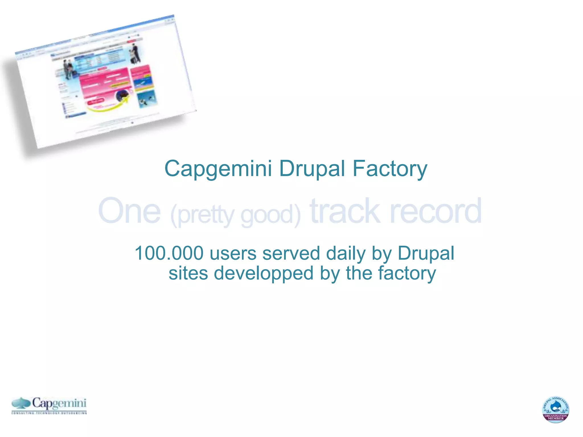 Capgemini Drupal Factory

One (pretty good) track record
  100.000 users served daily by Drupal
     sites developped by the factory
 