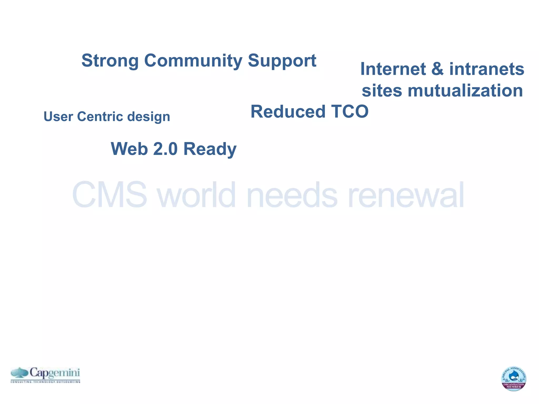Strong Community Support       Internet & intranets
                                    sites mutualization
User Centric design       Reduced TCO

          Web 2.0 Ready

    CMS world needs renewal
 