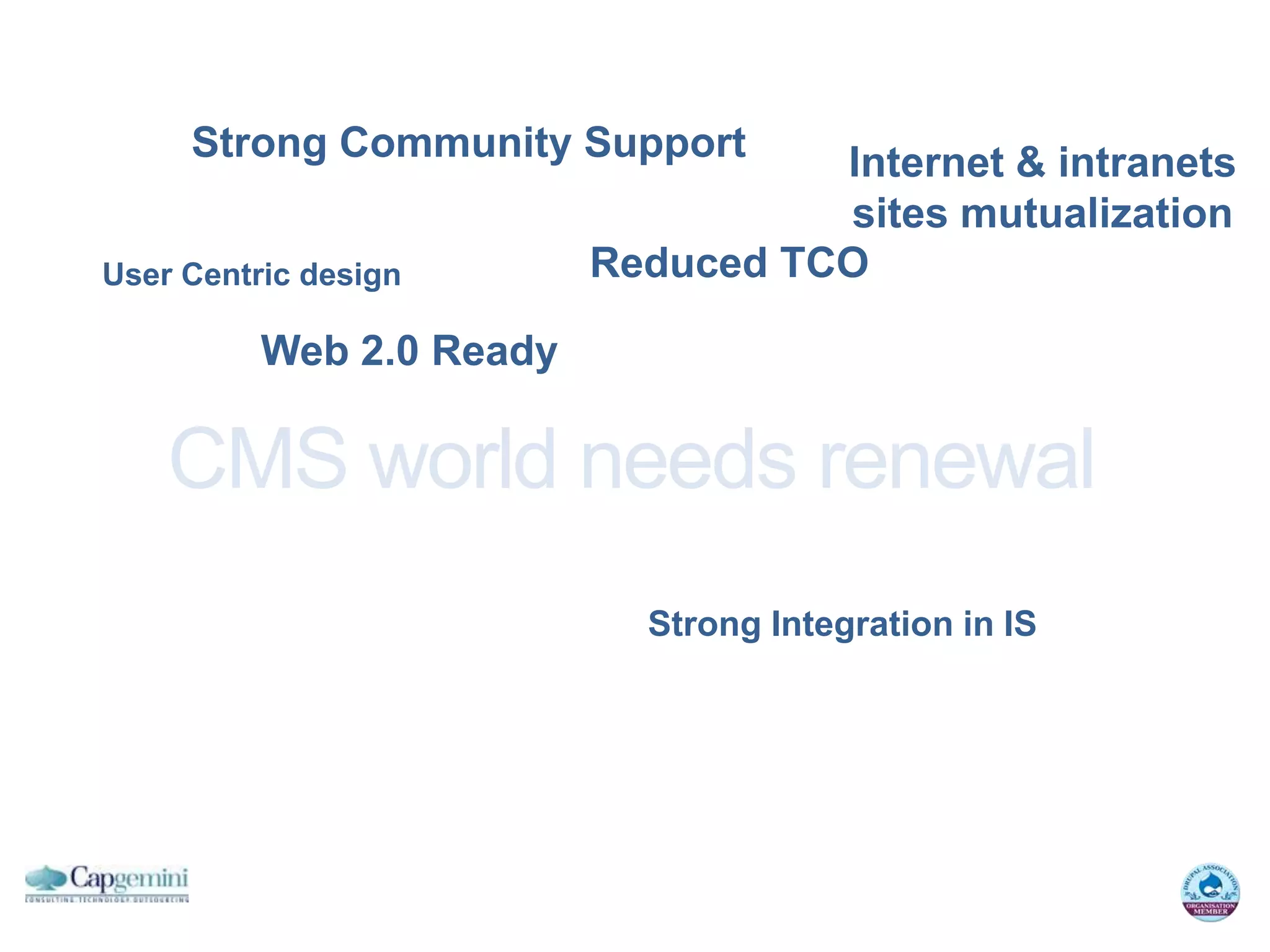 Strong Community Support       Internet & intranets
                                    sites mutualization
User Centric design       Reduced TCO

          Web 2.0 Ready

    CMS world needs renewal
                            Strong Integration in IS
 