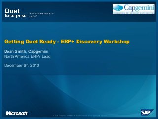 © Duet Enterprise, for Microsoft SharePoint and SAP 2010. All rights reserved.
Getting Duet Ready - ERP+ Discovery Workshop
Dean Smith, Capgemini
North America ERP+ Lead
December 6th, 2010
 