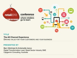 The All Channel Experience
DRIVING VALUE FOR YOUR CUSTOMERS AND YOUR BUSINESS
Ben Gilchriest & Antoinette Ienco
Digital Transformation Lead, Retail Sector Industry SME
Capgemini Consulting, Australia
 