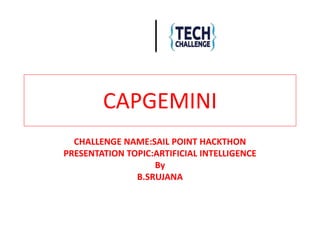 [Challenge/Hackath
on Name]
[Presentation Topic]
CAPGEMINI
CHALLENGE NAME:SAIL POINT HACKTHON
PRESENTATION TOPIC:ARTIFICIAL INTELLIGENCE
By
B.SRUJANA
 