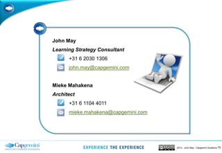 152013 - John May - Capgemini Academy
John May
Learning Strategy Consultant
+31 6 2030 1306
john.may@capgemini.com
Mieke Mahakena
Architect
+31 6 1104 4011
mieke.mahakena@capgemini.com
 