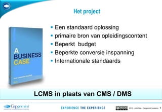 82013 - John May - Capgemini Academy
Het project
 Een standaard oplossing
 primaire bron van opleidingscontent
 Beperkt budget
 Beperkte conversie inspanning
 Internationale standaards
LCMS in plaats van CMS / DMS
 