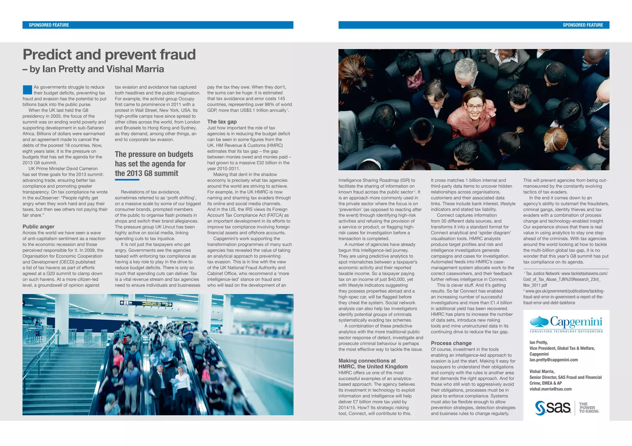Ian Pretty,
Vice President, Global Tax & Welfare,
Capgemini
Ian.pretty@capgemini.com
Vishal Marria,
Senior Director, SAS Fraud and Financial
Crime, EMEA & AP
vishal.marria@sas.com
sponsored featuresponsored feature
The pressure on budgets
has set the agenda for
the 2013 G8 summit
Predict and prevent fraud
– by Ian Pretty and Vishal Marria
nAs governments struggle to reduce
their budget deficits, preventing tax
fraud and evasion has the potential to put
billions back into the public purse.
When the UK last held the G8
presidency in 2005, the focus of the
summit was on ending world poverty and
supporting development in sub-Saharan
Africa. Billions of dollars were earmarked
and an agreement made to cancel the
debts of the poorest 18 countries. Now,
eight years later, it is the pressure on
budgets that has set the agenda for the
2013 G8 summit.
UK Prime Minister David Cameron
has set three goals for the 2013 summit:
advancing trade, ensuring better tax
compliance and promoting greater
transparency. On tax compliance he wrote
in the euObserver: “People rightly get
angry when they work hard and pay their
taxes, but then see others not paying their
fair share.”
Public anger
Across the world we have seen a wave
of anti-capitalism sentiment as a reaction
to the economic recession and those
perceived responsible for it. In 2009, the
Organisation for Economic Cooperation
and Development (OECD) published
a list of tax havens as part of efforts
agreed at a G20 summit to clamp down
on such havens. At a more citizen-led
level, a groundswell of opinion against
This will prevent agencies from being out-
manoeuvred by the constantly evolving
tactics of tax evaders.
In the end it comes down to an
agency’s ability to outsmart the fraudsters,
criminal gangs, identity thieves and tax
evaders with a combination of process
change and technology-enabled insight.
Our experience shows that there is real
value in using analytics to stay one step
ahead of the criminals. With tax agencies
around the world looking at how to tackle
the multi-billion global tax gap, it is no
wonder that this year’s G8 summit has put
tax compliance on its agenda.
1
Tax Justice Network: www.tackletaxhavens.com/
Cost_of_Tax_Abuse_TJN%20Research_23rd_
Nov_2011.pdf
2
www.gov.uk/government/publications/tackling-
fraud-and-error-in-government-a-report-of-the-
fraud-error-and-debt-taskforce
tax evasion and avoidance has captured
both headlines and the public imagination.
For example, the activist group Occupy
first came to prominence in 2011 with a
protest in Wall Street, New York, USA. Its
high-profile camps have since spread to
other cities across the world, from London
and Brussels to Hong Kong and Sydney,
as they demand, among other things, an
end to corporate tax evasion.
Revelations of tax avoidance,
sometimes referred to as ‘profit shifting’,
on a massive scale by some of our biggest
consumer brands, prompted members
of the public to organise flash protests in
shops and switch their brand allegiances.
The pressure group UK Uncut has been
highly active on social media, linking
spending cuts to tax injustice.
It is not just the taxpayers who get
angry. Governments see the agencies
tasked with enforcing tax compliance as
having a key role to play in the drive to
reduce budget deficits. There is only so
much that spending cuts can deliver. Tax
is a vital revenue stream and tax agencies
need to ensure individuals and businesses
pay the tax they owe. When they don’t,
the sums can be huge: it is estimated
that tax avoidance and error costs 145
countries, representing over 98% of world
GDP, more than US$3.1 trillion annually1
.
The tax gap
Just how important the role of tax
agencies is in reducing the budget deficit
can be seen in some figures from the
UK. HM Revenue & Customs (HMRC)
estimates that its tax gap – the gap
between monies owed and monies paid –
had grown to a massive £32 billion in the
year 2010-2011.
Making that dent in the shadow
economy is precisely what tax agencies
around the world are striving to achieve.
For example, in the UK HMRC is now
naming and shaming tax evaders through
its online and social media channels.
And in the US, the IRS views its Foreign
Account Tax Compliance Act (FATCA) as
an important development in its efforts to
improve tax compliance involving foreign
financial assets and offshore accounts.
Capgemini’s work supporting the
transformation programmes of many such
agencies has revealed the value of taking
an analytical approach to preventing
tax evasion. This is in line with the view
of the UK National Fraud Authority and
Cabinet Office, who recommend a ‘more
intelligence-led’ stance on fraud and
who will lead on the development of an
Intelligence Sharing Roadmap (ISR) to
facilitate the sharing of information on
known fraud across the public sector 2
. It
is an approach more commonly used in
the private sector where the focus is on
‘prevention’ (as opposed to reacting after
the event) through identifying high-risk
activities and refusing the provision of
a service or product, or flagging high-
risk cases for investigation before a
transaction is completed.
A number of agencies have already
begun this intelligence-led journey.
They are using predictive analytics to
spot mismatches between a taxpayer’s
economic activity and their reported
taxable income. So a taxpayer paying
tax on an income of just $40,000, yet
with lifestyle indicators suggesting
they possess properties abroad and a
high-spec car, will be flagged before
they cheat the system. Social network
analysis can also help tax investigators
identify potential groups of criminals
systematically evading tax schemes.
A combination of these predictive
analytics with the more traditional public
sector response of detect, investigate and
prosecute criminal behaviour is perhaps
the most effective way to tackle the issue.
Making connections at
HMRC, the United Kingdom
HMRC offers us one of the most
successful examples of an analytics-
based approach. The agency believes
its investment in technology to exploit
information and intelligence will help
deliver £7 billion more tax yield by
2014/15. How? Its strategic risking
tool, Connect, will contribute to this.
It cross matches 1 billion internal and
third-party data items to uncover hidden
relationships across organisations,
customers and their associated data
links. These include bank interest, lifestyle
indicators and stated tax liability.
Connect captures information
from 30 different data sources, and
transforms it into a standard format for
Connect analytical and ‘spider diagram’
visualisation tools. HMRC analysts
produce target profiles and risk and
intelligence investigators generate
campaigns and cases for investigation.
Automated feeds into HMRC’s case-
management system allocate work to the
correct caseworkers, and their feedback
further refines intelligence in Connect.
This is clever stuff. And it’s getting
results. So far Connect has enabled
an increasing number of successful
investigations and more than £1.4 billion
in additional yield has been recovered.
HMRC has plans to increase the number
of data sets, introduce new risking
tools and mine unstructured data in its
continuing drive to reduce the tax gap.
Process change
Of course, investment in the tools
enabling an intelligence-led approach to
evasion is just the start. Making it easy for
taxpayers to understand their obligations
and comply with the rules is another area
that demands the right approach. And for
those who still wish to aggressively avoid
their obligations, processes must be in
place to enforce compliance. Systems
must also be flexible enough to allow
prevention strategies, detection strategies
and business rules to change regularly.
Capgemini_placed.indd All Pages 20/05/2013 11:02
 