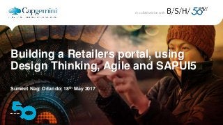 1The information contained in this document is proprietary.
Copyright © 2017 Capgemini. All rights reserved.
in collaboration with
in collaboration with
Building a Retailers portal, using
Design Thinking, Agile and SAPUI5
Sumeet Nag| Orlando| 18th May 2017
 