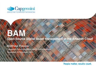 BAM 
Open Source Digital Asset Management in the Amazon Cloud
Matthew Patulski
Capgemini Group Marketing and Communications
November 2010/January 2015
 