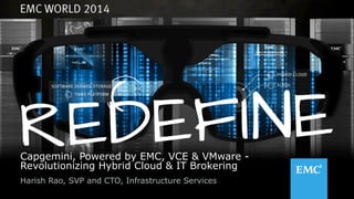 1© Copyright 2014 EMC Corporation. All rights reserved.© Copyright 2014 EMC Corporation. All rights reserved.
Capgemini, Powered by EMC, VCE & VMware -
Revolutionizing Hybrid Cloud & IT Brokering
Harish Rao, SVP and CTO, Infrastructure Services
 