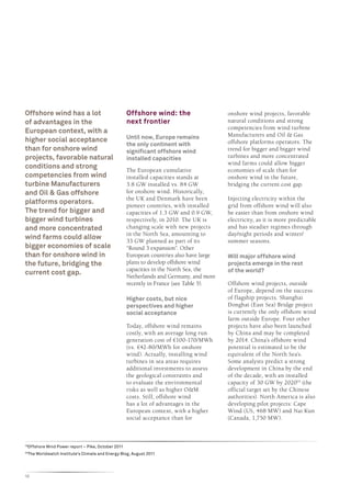 Offshore wind has a lot                                Offshore wind: the                   onshore wind projects, favorable
of advantages in the                                   next frontier                        natural conditions and strong
                                                                                            competencies from wind turbine
European context, with a
                                                       Until now, Europe remains            Manufacturers and Oil & Gas
higher social acceptance                                                                    offshore platforms operators. The
                                                       the only continent with
than for onshore wind                                  significant offshore wind            trend for bigger and bigger wind
projects, favorable natural                            installed capacities                 turbines and more concentrated
                                                                                            wind farms could allow bigger
conditions and strong
                                                       The European cumulative              economies of scale than for
competencies from wind                                 installed capacities stands at       onshore wind in the future,
turbine Manufacturers                                  3.8 GW installed vs. 84 GW           bridging the current cost gap.
and Oil & Gas offshore                                 for onshore wind. Historically,
                                                       the UK and Denmark have been         Injecting electricity within the
platforms operators.
                                                       pioneer countries, with installed    grid from offshore wind will also
The trend for bigger and                               capacities of 1.3 GW and 0.9 GW,     be easier than from onshore wind
bigger wind turbines                                   respectively, in 2010. The UK is     electricity, as it is more predictable
and more concentrated                                  changing scale with new projects     and has steadier regimes through
                                                       in the North Sea, amounting to       day/night periods and winter/
wind farms could allow
                                                       33 GW planned as part of its         summer seasons.
bigger economies of scale                              “Round 3 expansion”. Other
than for onshore wind in                               European countries also have large   Will major offshore wind
the future, bridging the                               plans to develop offshore wind       projects emerge in the rest
                                                       capacities in the North Sea, the     of the world?
current cost gap.
                                                       Netherlands and Germany, and more
                                                       recently in France (see Table 5).    Offshore wind projects, outside
                                                                                            of Europe, depend on the success
                                                       Higher costs, but nice               of flagship projects. Shanghai
                                                       perspectives and higher              Donghai (East Sea) Bridge project
                                                       social acceptance                    is currently the only offshore wind
                                                                                            farm outside Europe. Four other
                                                       Today, offshore wind remains         projects have also been launched
                                                       costly, with an average long run     by China and may be completed
                                                       generation cost of €100-170/MWh      by 2014. China’s offshore wind
                                                       (vs. €42-80/MWh for onshore          potential is estimated to be the
                                                       wind). Actually, installing wind     equivalent of the North Sea’s.
                                                       turbines in sea areas requires       Some analysts predict a strong
                                                       additional investments to assess     development in China by the end
                                                       the geological constraints and       of the decade, with an installed
                                                       to evaluate the environmental        capacity of 30 GW by 202019 (the
                                                       risks as well as higher O&M          official target set by the Chinese
                                                       costs. Still, offshore wind          authorities). North America is also
                                                       has a lot of advantages in the       developing pilot projects: Cape
                                                       European context, with a higher      Wind (US, 468 MW) and Nai Kun
                                                       social acceptance than for           (Canada, 1,750 MW).



19
     Offshore Wind Power report – Pike, October 2011
20
     The Worldwatch Institute’s Climate and Energy Blog, August 2011




12
 