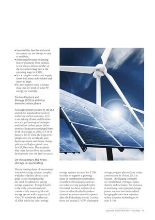n	Sustainability benefits and social
  acceptance are not always so easy
  to establish;
n	Arbitrating between producing

  heat or electricity from biomass
  is not always obvious neither at
  the investment stage nor at the
  operating stage for CHPs;
n	It is a complex market and supply

  chain with many stakeholders and
  actors to align;
n	Its development time is longer

  than that for wind or solar PV
  energy, for example.

Carbon Capture and
Storage (CCS) is still in a
demonstration phase

Although strongly pushed by the IEA
and all the stakeholders involved
in the low-carbon economy, CCS
is not taking off due to difficulties
to reach performing technologies
and too low carbon prices (short-
term certificate prices plunged from
€14/t on average, in 2010, to €7/t in
January 2012), while the long-term
perspective of a worldwide post-
Kyoto agreement on climate change
policies and higher global costs
for CO2 flies away. This explains
why there has not been noticeable
development over the last two years.

On the contrary, the hydro
storage is rejuvenating

The increasing share of intermittent
renewable energy sources coupled        storage systems account for 2 GW.      storage projects planned and under
with the volatility of electricity      In order to support a growing          construction as of May 2011 in
grids is also strengthening             share of intermittent renewables,      Europe. The leading countries
the need for additional energy          a number of European countries         are Switzerland, Portugal, Spain,
storage capacities. Pumped hydro        are rediscovering pumped hydro;        Austria and Germany. For instance,
is the only conventional and            this trend has been reinforced in      in Germany, new pumped storage
commercially mature grid scale          countries that decided to reduce       power stations have been added,
storage option with a capacity of       national exposure to nuclear power     bringing the total new capacity
136 GW worldwide at the end             after the Fukushima events. In total   in fast response technologies to
of 2010, while the other energy         there are around 17 GW of pumped       over 3 GW.


                                                                                Cleantech Tracker 2011-2012 – 3rd edition   17
 