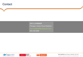 19Copyright © Capgemini and Sogeti 2016. All Rights Reserved
Oracle OpenWorld | San Francisco | September 18-22, 2016
Contact
Jon Lundstedt
Principal, Oracle Cloud Solutions
Jon.Lundstedt@Capgemini.com
404-435-9098
 