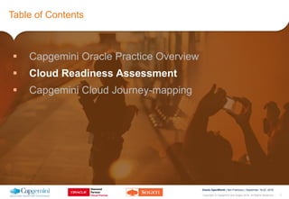 7Copyright © Capgemini and Sogeti 2016. All Rights Reserved
Oracle OpenWorld | San Francisco | September 18-22, 2016
Table of Contents
 Capgemini Oracle Practice Overview
 Cloud Readiness Assessment
 Capgemini Cloud Journey-mapping
 