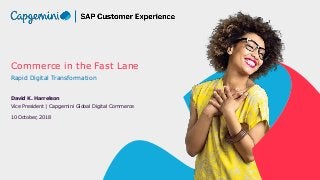 Commerce in the Fast Lane
Rapid Digital Transformation
David K. Harrelson
Vice President | Capgemini Global Digital Commerce
10 October, 2018
 