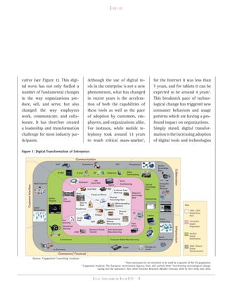 Close-up




vative (see Figure 1). This digi-                                                      Although the use of digital to-                                           for the Internet it was less than
tal wave has not only fuelled a                                                        ols in the enterprise is not a new                                        7 years, and for tablets it can be
number of fundamental changes                                                          phenomenon, what has changed                                              expected to be around 4 years2.
in the way organizations pro-                                                          in recent years is the accelera-                                          This breakneck pace of techno-
duce, sell, and serve, but also                                                        tion of both the capabilities of                                          logical change has triggered new
changed the way employees                                                              these tools as well as the pace                                           consumer behaviors and usage
work, communicate, and colla-                                                          of adoption by customers, em-                                             patterns which are having a pro-
borate. It has therefore created                                                       ployees, and organizations alike.                                         found impact on organizations.
a leadership and transformation                                                        For instance, while mobile te-                                            Simply stated, digital transfor-
challenge for most industry par-                                                       lephony took around 13 years                                              mation is the increasing adoption
ticipants.                                                                             to reach critical mass-market1,                                           of digital tools and technologies

Figure 1: Digital Transformation of Enterprises

                                                                      Communication
                                                VoIP                           Smartphone                               UCC              Telepresence
                                                                                                                                                                       Online
                                                                                                                                                                       Knowledge

                                                                                                                                                                                       Collaboration
                                                                                                                                                                       Base
                                                    IP-PBX             E-mail                 IM              Cellphone               Video
                                                                                                                                      Conferencing

                                                                                             LAN                              Voice
                                                                            Voicemail
                                                                            V             based Mail
                          Multi Channel                                                                                       Conferencing              Optical         Enterprise
                                                                                                               Pagers
                                                                                                               P
    Customer Interface




                                                                                                                                                        Knowledge       Social
                                                                                       Snail Mail             PBX                                       Base            Network
                                                                                                                    In-Person Team
                                                                       Store                                        Meetings               Magnetic
                                                                                           Fixed Line Phone                                Knowledge
                                          Online                                                                 Physical                  Base
                                                         Tele                                    Fax             Knowledge Base                         Netmeeting
                                          Channel        Channel                                                                                                        Livemeeting
                                                                             Door to                                    White-boarding
                                                                             Door                                       Sessions                                                                        Key:
                          Social
                                                                       Roadshows                          Typewriters
                          Networking                                                                                                                                                                           1950 -1970
                                                                                                                           Physical
                                                                                                                           Files             PC                                                                Digital Early
                                                                                                 Cheque                                                   Laptop                                               Days
                                                                       Credit                                 Predominantly                                             Cloud
                                                        Tele           Card                                   Manual
                                                                                          Cash                                                                          computing                              70’s & 80’s
                                                         b
                                                        -banking                                              Manufacturing                Tape                                                                Digital
                                                         B
                                                         Branchless                                                                        Drives                                                              Progression
                                                                                                                                                                                       Infrastructure




                                                         B
                                                         Banking                                                                                            CD
                                                                                         Electronic Funds      Semi Automatic
                                                                      ATM                Transfer              Manufacturing
                                                                                                                                                                                                               The 90’s
                                                                                                                                                                       Smart                                   Digital
                                                       E-Commerce                                                Computer Aided Manufacturing                          Manufacturing                           Acceleration


                                                                                                                                                        Storage as a                                           2000 - Present
                                                                                                                                Tablet                                                                         Digital
                                              m-Commerce                                                                                                service
                                                                                                                                                                                                               Transformation
                                                    Commerce / Financial
                         Source: Capgemini Consulting Analysis
                                                                                                                      1
                                                                                                                        Years necessary for an invention to be used by a quarter of the US population.
                                                                               2
                                                                                   Capgemini Analysis; The European environment Agency, State and outlook 2010: “Accelerating technological change:
                                                                                              racing into the unknown”, Nov 2010; Forrester Research eReader Forecast, 2010 To 2015 (US), July 2010.


                                                                                             Digital transformation review n°01 - 15
 