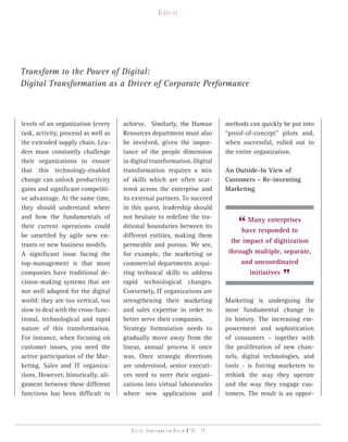 Close-up




Transform to the Power of Digital:
Digital Transformation as a Driver of Corporate Performance



levels of an organization (every      achieve. Similarly, the Human                methods can quickly be put into
task, activity, process) as well as   Resources department must also               “proof-of-concept” pilots and,
the extended supply chain. Lea-       be involved, given the impor-                when successful, rolled out to
ders must constantly challenge        tance of the people dimension                the entire organization.
their organizations to ensure         in digital transformation. Digital
that this technology-enabled          transformation requires a mix                An Outside-In View of
change can unlock productivity        of skills which are often scat-              Customers – Re-inventing
gains and significant competiti-      tered across the enterprise and              Marketing
ve advantage. At the same time,       its external partners. To succeed
they should understand where          in this quest, leadership should

                                                                                       “ Many enterprises
and how the fundamentals of           not hesitate to redefine the tra-
their current operations could        ditional boundaries between its
                                                                                       have responded to
be unsettled by agile new en-         different entities, making them
                                                                                     the impact of digitization
trants or new business models.        permeable and porous. We see,
A significant issue facing the        for example, the marketing or                 through multiple, separate,
top-management is that most           commercial departments acqui-                     and uncoordinated
companies have traditional de-
cision-making systems that are
                                      ring technical skills to address
                                      rapid technological changes.
                                                                                          initiatives
                                                                                                      ”
not well adapted for the digital      Conversely, IT organizations are
world: they are too vertical, too     strengthening their marketing                Marketing is undergoing the
slow to deal with the cross-func-     and sales expertise in order to              most fundamental change in
tional, technological and rapid       better serve their companies.                its history. The increasing em-
nature of this transformation.        Strategy formulation needs to                powerment and sophistication
For instance, when focusing on        gradually move away from the                 of consumers - together with
customer issues, you need the         linear, annual process it once               the proliferation of new chan-
active participation of the Mar-      was. Once strategic directions               nels, digital technologies, and
keting, Sales and IT organiza-        are understood, senior executi-              tools - is forcing marketers to
tions. However, historically, ali-    ves need to steer their organi-              rethink the way they operate
gnment between these different        zations into virtual laboratories            and the way they engage cus-
functions has been difficult to       where new applications and                   tomers. The result is an oppor-




                                         Digital transformation review n°01 - 24
 