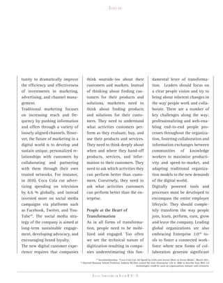 Close-up




tunity to dramatically improve              think «outside-in» about their                             damental lever of transforma-
the efficiency and effectiveness            customers and markets. Instead                             tion. Leaders should focus on
of investments in marketing,                of thinking about finding cus-                             a clear people vision and try to
advertising, and channel mana-              tomers for their products and                              bring about inherent changes in
gement.                                     solutions, marketers need to                               the way people work and colla-
Traditional marketing focuses               think about finding products                               borate. There are a number of
on increasing reach and fre-                and solutions for their custo-                             key challenges along the way:
quency by pushing information               mers. They need to understand                              professionalizing and web-ena-
and offers through a variety of             what activities customers per-                             bling end-to-end people pro-
loosely aligned channels. Howe-             form as they evaluate, buy, and                            cesses throughout the organiza-
ver, the future of marketing in a           use their products and services.                           tion, fostering collaboration and
digital world is to develop and             They need to think deeply about                            information exchanges between
sustain unique, personalized re-            when and where they hand-off                               communities of knowledge
lationships with customers by               products, services, and infor-                             workers to maximize producti-
collaborating and partnering                mation to their customers. They                            vity and speed-to-market, and
with them through their own                 need to ask which activities they                          adapting traditional organiza-
trusted networks. For instance,             can perform better than custo-                             tion models to the new demands
in 2010, Coca Cola cut adver-               mers. Conversely, they need to                             of the digital world.
tizing spending on television               ask what activities customers                              Digitally powered tools and
by 6.6 % globally, and instead              can perform better than the en-                            processes must be developed to
invested more on social media               terprise.                                                  encompass the entire employee
campaigns via platforms such                                                                           lifecycle. They should comple-
as Facebook, Twitter, and You-              People at the Heart of                                     tely transform the way people
Tube29. The social media stra-              Transformation                                             join, learn, perform, earn, grow
tegy of the company is aimed at             As in all forms of transforma-                             and leave the company. Leading
long-term sustainable engage-               tion, people need to be mobi-                              global organizations are also
ment, developing advocacy, and              lized and engaged. Too often                               embracing Enterprise 2.030 to-
encouraging brand loyalty.                  we see the technical nature of                             ols to foster a connected work-
The new digital customer expe-              digitization resulting in compa-                           force where new forms of col-
rience requires that companies              nies underestimating this fun-                             laboration generate significant
                                                    29
                                                       Socialmediatoday: “Coca-Cola Cuts Ad Spend by 6.6% and Invests More in Social Media”, March 2011.
                                    30
                                         Harvard Business School Professor Andrew McAfee coined the term «Enterprise 2.0» in 2006 to describe how Web 2.0
                                                                                        technologies could be used on organizations intranet and extranets.


                                                 Digital transformation review n°01 -25
 