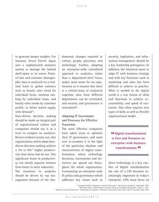 Close-up




to generate deeper insights. For           damental changes required in                               security, legislation, and infor-
instance, Seven Eleven Japan               culture, people, processes, and                            mation-management should be
uses a sophisticated analytics             technology. Further, adopting                              a key leadership prerogative. In
system to manage the limited               an enterprise-wide centralized                             addition, the historical quest to
shelf-space at its stores. Point-          approach to analytics, rather                              align IT with business strategy
of-sale and customer demogra-              than a department-level focus,                             and with key functions such as
phic data is analyzed on a real-           makes more sense for an orga-                              marketing and sales has been
time basis to gather statistics            nization as it ensures that there                          difficult to achieve in practice.
such as hourly sales trend for             is a critical-mass of analytical                           What is needed in the digital
individual items, stockout ran-            expertise, data from different                             world is a true fusion of skills
king by individual items, and              departments can be correlated,                             and functions to achieve ac-
hourly sales trends by customer            and security and governance is                             countability and speed of exe-
profile, to better match supply            centralized36.                                             cution. This often requires new
with demand34.                                                                                        types of skills as well as flexible
Data-driven decision making                Adapting IT Governance                                     organizational model.
should be made an integral part            and Processes for Effective
of organizational culture and              Transition
companies should use it as a               The most effective companies
lever to compete on analytics.
Recent evidence points out, that
                                           have taken years to optimize
                                           their IT governance, and must                                 “ Digital transformation
                                                                                                         is first and foremost an
organizations which adopt data-            now re-examine it in the light
                                                                                                         enterprise-wide business
driven decision-making achieve             of the particular rhythms and
a 5% to 6%35 higher producti-
vity than those that do not. This
                                           characteristics of digital trans-
                                           formation, where technology
                                                                                                            transformation
                                                                                                                                           ”
significant boost in productivi-           decisions, investments and ini-
ty can clearly separate winners            tiatives are spread out throu-                             Since technology is a key ena-
from losers in most industries.            ghout the whole organization.                              bler of digital transformation
The transition to analytics                Formulating an enterprise-wide                             the role of a CIO becomes in-
should be driven by top ma-                IT policy and governance which                             creasingly important in today’s
nagement because of the fun-               addresses key issues such as                               enterprise. CIOs must focus on
                                                              34
                                                                Graduate School of Business, Stanford University: “Operational Analytics”, September 2007.
                                                               35
                                                                  New York Times: “When There’s No Such Thing as Too Much Information”, April 23, 2011.
                                36
                                     Babson Executive Education: “Competing on Analytics”, Thomas H .Davenport, Don Cohen, and Al Jacobson, May 2005.


                                                 Digital transformation review n°01 -27
 