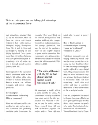 telesCope




Chinese entrepreneurs are taking full advantage
of the e-commerce boom



net, populations younger than       example, I buy everything on                 agent also became a money
30 are the main users. Most are     the internet, both products and              collector.
from the eastern and coastal        services, and I use price compa-
regions in Tier 1 cities such as    rison sites to make my decisions.            How is this transition to
Shanghai, Beijing, Guangzhou.       The younger generation, also                 an internet digital economy
Some Tier 2 and 3 cities such       uses the internet for purchases.             viewed by “traditional”
as Hangzhou, Nanjing are also       They are also highly reactive                companies in China?
highly digitalized. China counts    to push mobile promotion. The
more than 420 million Netizens,     e-commerce site Alibaba regis-               Traditional companies are sit-
with 30% growth each year. In-      tered transactions for a value of            ting up and taking notice. They
terestingly, 61% of online ac-      some 200 billion renminbi (€21               see the strong rise of the e-eco-
cess is through mobile devices      billion) in 2010.                            nomy, but they don’t know how
(phone, iPad, etc.).                                                             to take advantage of the oppor-
                                                                                 tunities offered by new digital
Each segment of the population        “ The main difference                      tools. They are cautious and still
has its preference. MSN is used       with the US is that                        skeptical about the results they
daily by 20 million white collar      China’s digital                            can achieve. So they’re sticking
workers to chat and do business.      market is not                              to traditional media for their
Renren attracts 140 millions          consolidated yet. ”                        advertising. I think they need
teenagers and recent college                                                     advice and time to convince
graduates.                                                                       themselves of the effectiveness
                                    We developed a model which                   of the new digital media.
How is digital                      is quite specific to China. As
transformation influencing          e-commerce initially faced trust             Even so, competition increased
Chinese consumers?                  issues, and part of the older po-            in the past three years. The focus
                                    pulation was reluctant or una-               is on getting the largest market
There are different profiles, de-   ble to pay for orders online,                share, rather than on the profit
pending on age and on perso-        China ensured home delivery                  to be made. This is obviously the
nal experience and proximity        with at-the-door payment for                 best situation for consumers.
to digital tools. In my case, for   online orders. Your delivery                 We could estimate that in China,




                                       Digital transformation review n°01 - 38
 