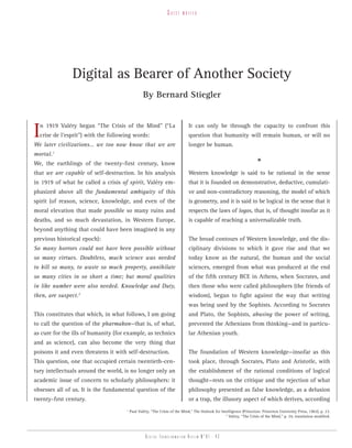guest    writer




               Digital as Bearer of Another Society
                                                  By Bernard Stiegler



I n 1919 Valéry began “The Crisis of the Mind” (“La
  crise de l’esprit”) with the following words:
We later civilizations… we too now know that we are
                                                                             It can only be through the capacity to confront this
                                                                             question that humanity will remain human, or will no
                                                                             longer be human.
mortal.1
We, the earthlings of the twenty-first century, know                                                                   *
that we are capable of self-destruction. In his analysis                     Western knowledge is said to be rational in the sense
in 1919 of what he called a crisis of spirit, Valéry em-                     that it is founded on demonstrative, deductive, cumulati-
phasized above all the fundamental ambiguity of this                         ve and non-contradictory reasoning, the model of which
spirit (of reason, science, knowledge, and even of the                       is geometry, and it is said to be logical in the sense that it
moral elevation that made possible so many ruins and                         respects the laws of logos, that is, of thought insofar as it
deaths, and so much devastation, in Western Europe,                          is capable of reaching a universalizable truth.
beyond anything that could have been imagined in any
previous historical epoch):                                                  The broad contours of Western knowledge, and the dis-
So many horrors could not have been possible without                         ciplinary divisions to which it gave rise and that we
so many virtues. Doubtless, much science was needed                          today know as the natural, the human and the social
to kill so many, to waste so much property, annihilate                       sciences, emerged from what was produced at the end
so many cities in so short a time; but moral qualities                       of the fifth century BCE in Athens, when Socrates, and
in like number were also needed. Knowledge and Duty,                         then those who were called philosophers (the friends of
then, are suspect.2
                                                                             wisdom), began to fight against the way that writing
                                                                             was being used by the Sophists. According to Socrates
This constitutes that which, in what follows, I am going                     and Plato, the Sophists, abusing the power of writing,
to call the question of the pharmakon—that is, of what,                      prevented the Athenians from thinking—and in particu-
as cure for the ills of humanity (for example, as technics                   lar Athenian youth.
and as science), can also become the very thing that
poisons it and even threatens it with self-destruction.                      The foundation of Western knowledge—insofar as this
This question, one that occupied certain twentieth-cen-                      took place, through Socrates, Plato and Aristotle, with
tury intellectuals around the world, is no longer only an                    the establishment of the rational conditions of logical
academic issue of concern to scholarly philosophers: it                      thought—rests on the critique and the rejection of what
obsesses all of us. It is the fundamental question of the                    philosophy presented as false knowledge, as a delusion
twenty-first century.                                                        or a trap, the illusory aspect of which derives, according
                                      1
                                          Paul Valéry, “The Crisis of the Mind,” The Outlook for Intelligence (Princeton: Princeton University Press, 1962), p. 23.
                                                                                                    2
                                                                                                      Valéry, “The Crisis of the Mind,” p. 24, translation modified.




                                                   Digital transformation review n°01 - 43
 