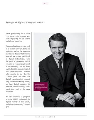 strategy




Beauty and digital: A magical match



effort, particularly for a crisis
exit phase, with strategic po-
licies impacting our 23 brands
and all our countries.

This mobilization was expressed
in a number of ways. First, we
made sure we had the necessary
expertise in-house. We formed a
team of 300 people specialized
in digital technologies, with
the goal of providing digital
expertise at every strategic point
in the company, and we have
a global digital manager to pilot
this cross-functional network
who reports to me directly.
I would point out here that
digital transformation doesn’t
only concern marketing; rather,
we have digital managers in          Marc Menesguen
                                     Managing Director
research, manufacturing, com-        of Strategic Marketing
munication and in the sales          for L’Oréal

functions.

We also launched a program
to train 15,000 individuals in
digital fluency in two years,
including the company’s mana-
gers.




                                      Digital transformation review n°01 - 08
 