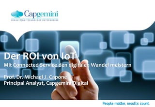 Der ROI von IoT
Mit Connected Service den digitalen Wandel meistern
Prof. Dr. Michael J. Capone
Principal Analyst, Capgemini Digital
 