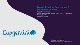 Aircraft Commerce
Airline & Aerospace MRO & Flight Ops IT Conference
Miami, FL, USA
13 March, 2018
Digital Aviation: Innovation &
Disruption in MRO
Michael Wm. Denis
Principal, Aviation & Aerospace
 