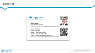 Kontakt
Copyright © Capgemini 2015. All Rights Reserved
Capgemini_DigitalisierungLeichtGemacht_Keynote_150708.pptx
16
Detlev Sandel
Innovation Management
Head of HANA Services | Digital Customer Experience
Berliner Straße 76
63065 Offenbach
Phone: +49 69 9515-1067
Mobile: +49 151 4025-1237
E-Mail: detlev.sandel@capgemini.com
http://www.de.capgemini.com/experten/detlev-sandel
 