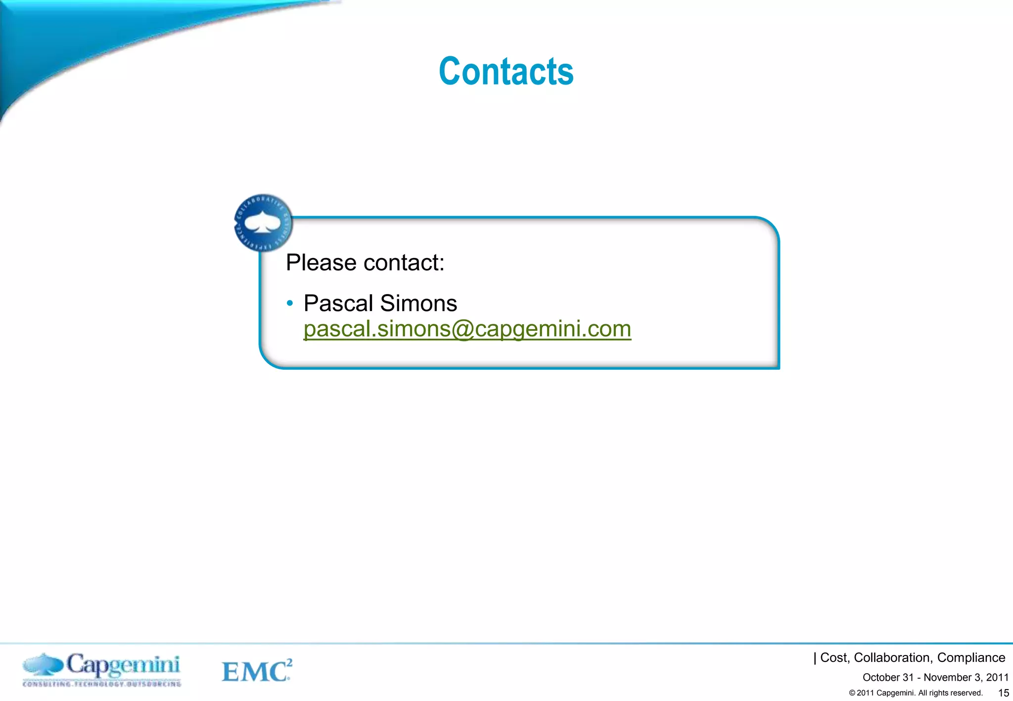 Contacts



Please contact:
• Pascal Simons
  pascal.simons@capgemini.com




                                | Cost, Collaboration, Compliance
                                         October 31 - November 3, 2011
                                                                    15
                                      © 2011 Capgemini. All rights reserved.
 