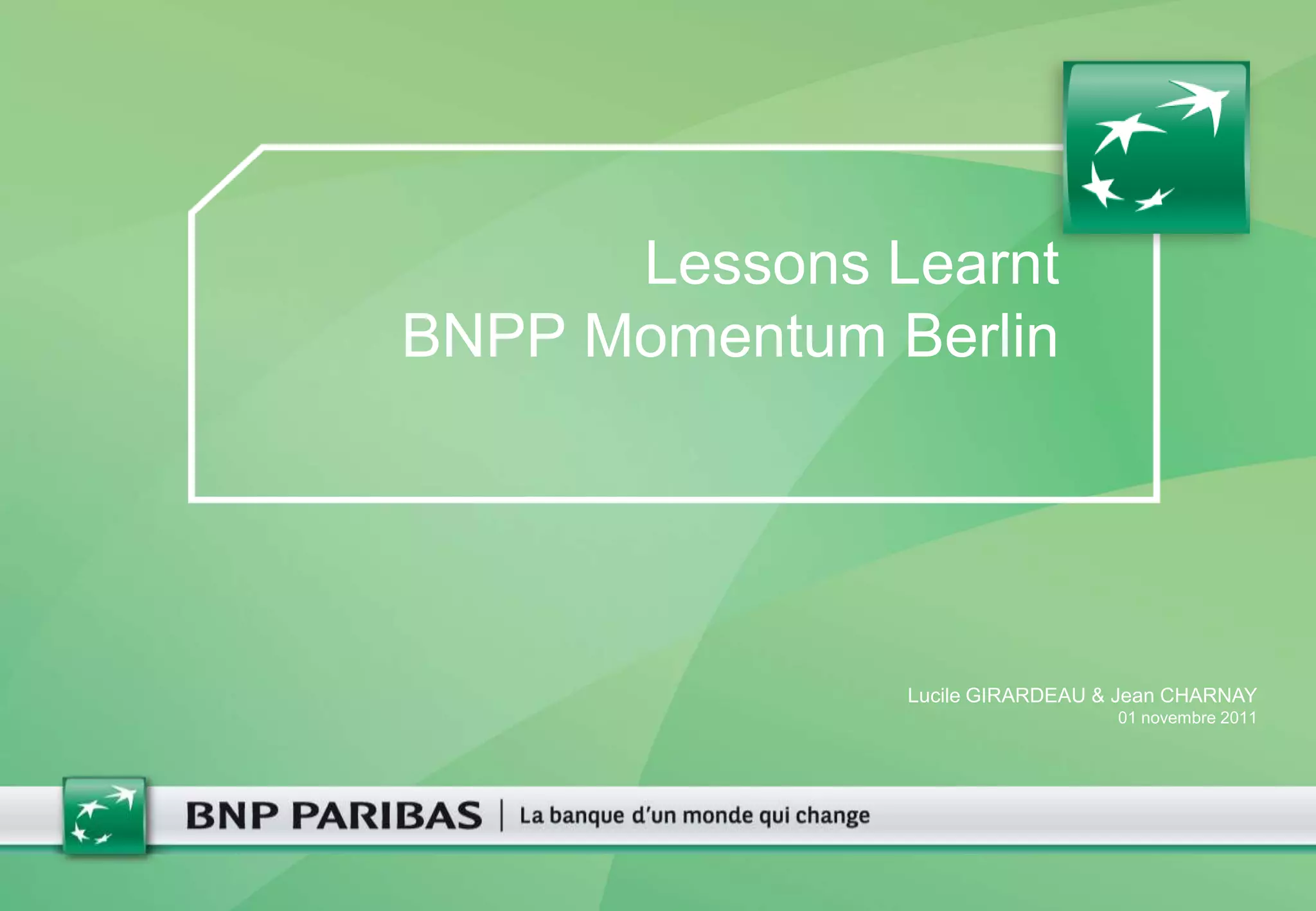 Lessons Learnt
BNPP Momentum Berlin




               Lucile GIRARDEAU & Jean CHARNAY
                                 01 novembre 2011
 
