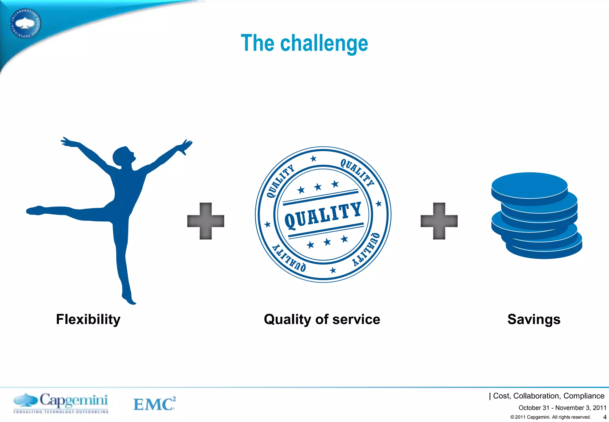 The challenge




Flexibility     Quality of service        Savings




                                     | Cost, Collaboration, Compliance
                                              October 31 - November 3, 2011
                                                                          4
                                           © 2011 Capgemini. All rights reserved.
 