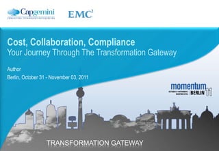 Cost, Collaboration, Compliance
Your Journey Through The Transformation Gateway
Author
Berlin, October 31 - November 03, 2011




                  TRANSFORMATION GATEWAY
 