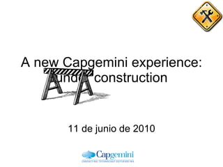 A new Capgemini experience: under construction 11 de junio de 2010 