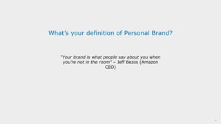 8
What’s your definition of Personal Brand?
“Your brand is what people say about you when
you’re not in the room” – Jeff Bezos (Amazon
CEO)
 
