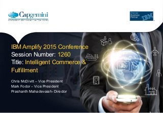 IBM Amplify 2015 Conference
Session Number: 1260
Title: Intelligent Commerce &
Fulfillment
Chris McDivitt – Vice President
Mark Fodor – Vice President
Prashanth Mahadevaiah- Director
 