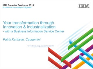 Your transformation through
Innovation & industrialization
- with a Business Information Service Center
Patrik Karlsson, Capgemini
Your transformation through Innovation & industrialization
- with a Business Information Service Center, 2013-10-17

Presentation Title | Date

© Rights Reserved
Copyright © Capgemini 2013. All 2013 IBM Corporation

 