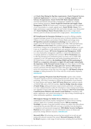 the way we see it



                                            and Oracle Data Mining for Big Data requirements. Oracle Financial Services
                                            Analytical Applications for insurance companies needing compliance with
                                            Solvency II requirements. Oracle FLEXCUBE Multi Channel Solution
                                            overviews all channels and provides a management capability for complex
                                            private banking operations. Oracle PeopleSoft Financials and Supply Chain
                                            Management, FSCM, 9.1 Feature pack 2 introduces upgrades with the addition
                                            of new functionality in a simple upgrade pack. Oracle MySQL Cluster 7.2 a
                                            higher performance supporting both SQL and NoSQL through a new Memcached
                                            API. Oracle Healthcare Master Persons Index v2 provides a single master
                                            reference point for all data associated with a single patient. www.oracle.com

                                            HP VirtualSystem for Enterprise Desktops has moved to offering complete
                                            integrated packages instead of the previous series of reference platforms using
                                            VMware or Citrix software and includes Proliant Blades and storage arrays.
                                            HP OpenFlow network virtualisation technology has been added to 16
                                            models of the HP Network Switches models in the 3500, 5400 and 8200 series.
                                            HP LoadRunner-in-the-Cloud offers qualified partners consumption based
                                            performance testing as an on-demand service. HP Proliant 8 servers are to gain
                                            a new set of capabilities to make deployment and operation of software easier
                                            and significantly cheaper. HP Service Integration and Management, SIAM,
                                            is a cross cloud policy management capability to ensure that administration
                                            of multiple platforms is simplified and consistent. HP Z1 Workstation aims
                                            to offer big enterprise level workstation power at a lower cost to enable SME
                                            companies to use CAD applications and similar demanding applications. At
                                            HP Global Partner Conference the doubling of R&D and the positioning of
                                            WebOS as a competitive alternative to Apple iOS and Google Android plus
                                            the importance of the Personal Systems Group were three themes in CEO Meg
                                            Whitman’s address. HP Elite PC range gains new ‘services’ differentiation
                                            around a premium 24/7/365 dedicated online white glove level of help desk
                                            service for owners/users of the Elite top of the range PCs. HP blamed a drop in
                                            revenues on falling demand for PCs in line with the overall market shipments.
                                            www.hp.com

                                            I
                                            	 ntel is acquiring 190 patents from Real Networks together with a further
                                            170 patent requests in process of being granted and some specific Video Codec
                                            technology. All of this is intended to support the development of new features
                                            for Smart phones and Laptops. Intel 525 Series Drives gain read/write speeds
                                            of 550/520 MBs with a SATA III interface. Intel Ivy Bridge 22nm die version
                                            of Sandy Bridge adding performance improvements particularly with graphics
                                            is to have a delayed launch to allow PC developers to clear existing stocks before
                                            new upgraded versions make the older stock obsolescent. Intel Next Generation
                                            Communications Platform code named Crystal Platform is intended to add
                                            packet, application, and control processing to the chip to bring a breakthrough in
                                            online multimedia capabilities. www.intel.com

                                            I
                                            	 BM Endpoint Manager for Mobile Devices Platform provides remote
                                            establishment and removal of policy management on remote devices running
                                            Android, Apple iOS or Symbian operating systems. IBM are acquiring
                                            Worklight a provider of specialist mobility software for tablets and smart phones
                                            claiming that this provides IBM with every part of mobility from development
                                            to integration and operational management. IBM QRadar Security Intelligence
                                            Platform has been updated to use new information sources on threats and
                                            proactively arrange defensive measures. www.ibm.com

                                            Microsoft Office 15 technology preview has been posted on its web site and
                                            testing with selected customers has started. Microsoft Dynamics AX 2012
                                            for Retail integrates a wide range of retail activities including Web and Mobile



Changing The Game: Monthly Technology Briefs (March 2012)	                                                                      4
 