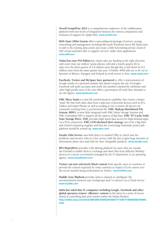 Public      the way we see it



    Novell GroupWise 2012 is a comprehensive makeover of the collaboration
    platform with new levels of integration between the various components and
    inclusion of support for Apple iPad. www.novell.com

    Dell vStart 200m System offers a preconfigured package of servers, storage,
    networking and management including Microsoft Windows Server R2 DataCenter
    to add to the existing data centre and create a fully functioning private cloud of
    200 virtual machines able to support ‘services’ rather than applications.
    www.dell.com

    Nokia lost euro 954 billion but claims sales are heading in the right direction
    with more than one million Lumia phones sold and a fourth quarter lift in
    sales over the third quarter of 4.6 million units though this is still down by 8.2
    million units from the same quarter last year. A further 4000 jobs are to be cut in
    factories in Mexico, Hungary and Finland as work moves to Asia. www.nokia.com

    Facebook, Twitter and MySpace have partnered to offer a representation of
    Google results in a personal manner that doesn’t require the use of Google+.
    Facebook will audit accounts and verify the numbers claimed by celebrities and
    other high profile users if the user offers a government ID with their demand to
    see the figures. www.facebook.com

    EMC Mozy Stash is a new file synchronization capability that creates a master
    ‘Stash’ file that both takes data from a selection of personal devices such as PCs,
    Tablets and Smart Phones as well as sending it out to ensure all devices are
    constantly working from a synchronized file. EMC Hadoop Distributed File
    System, HDFS, is now fully integrated with EMC Isilon Storage Systems and
    EMC Greenplum HD to support all the aspects of Big Data. EMC VF Cache Solid
    State Storage Drive, SSD, provides high speed data access for high demand apps
    via a PCle connection. EMC COO declared their strategy was to be a Big Data
    and Cloud Computing supplier and that the CentreStage Essentials social tools
    platform would be wound up. www.emc.com

    Zscaler Zulu Service uses both direct or masked URLs to check sites for
    problems and security risks as a free service with the aim to gain huge amounts of
    information about sites and risks for their chargeable products. www.zscaler.com

    RES HyperDrive provides a file sharing platform for users who are outside
    the Firewall to enable them to exchange and share files from different Mobility
    devices in a secure environment managed by the IT department or an operating
    agency. www.ressoftware.com

    Twitter can now selectively block content from specific users or countries to
    provide the control requested by some countries in respect of civic unrest over
    the recent months being orchestrated on Twitter. www.twitter.com

    Huddle Sync Platform provides what is claimed as ‘intelligent’ file
    synchronization between user workgroups and / or devices via a Cloud service.
    www.huddle.com

    India has ruled that 21 companies including Google, Facebook and other
    global operators remove ‘offensive’ content in the latest in a series of moves
    aimed at controlling data and content within the Indian Borders.
    http://online.wsj.com/article/SB10001424052970203711104577198593058159360.
    html




#
7
 