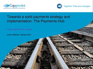 Jeroen Hölscher, February 2010 Towards a solid payments strategy and implementation: The Payments Hub On the right track for success 